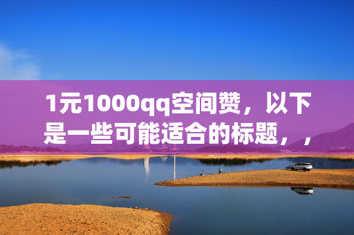 1元1000qq空间赞，以下是一些可能适合的标题，，- 1 元得 1000 QQ 空间赞