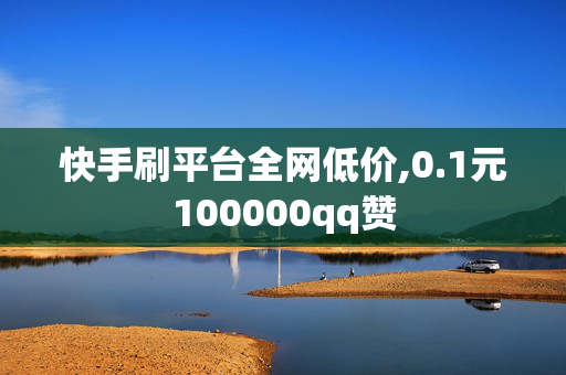 快手刷平台全网低价,0.1元100000qq赞