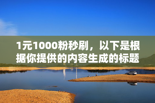 1元1000粉秒刷，以下是根据你提供的内容生成的标题，，1 元 1000 粉秒刷，轻松实现粉丝增长