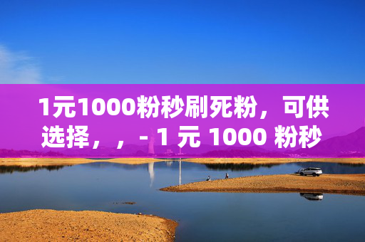 1元1000粉秒刷死粉，可供选择，，- 1 元 1000 粉秒刷死粉，背后的真相，- 1 元 1000 粉秒刷死粉，小心陷入骗局，- 1 元 1000 粉秒刷死粉，是馅饼还是陷阱？