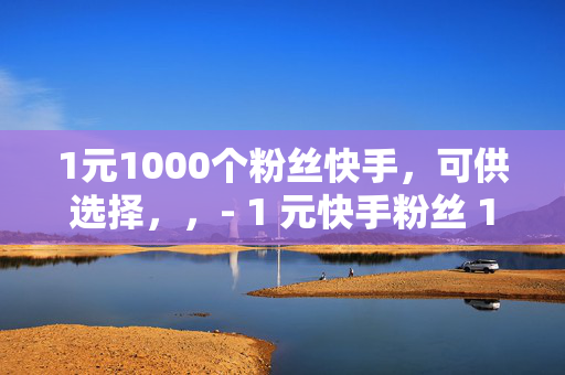 1元1000个粉丝快手，可供选择，，- 1 元快手粉丝 1000 个，你还在等什么？