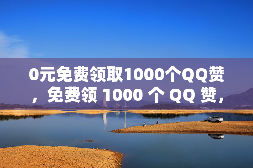 0元免费领取1000个QQ赞，免费领 1000 个 QQ 赞，速来！