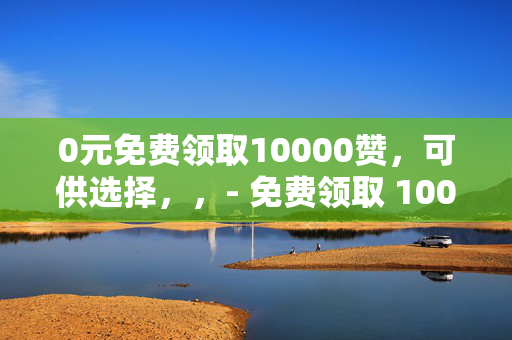 0元免费领取10000赞，可供选择，，- 免费领取 10000 赞，0 元轻松实现