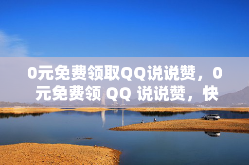 0元免费领取QQ说说赞，0 元免费领 QQ 说说赞，快来参与！