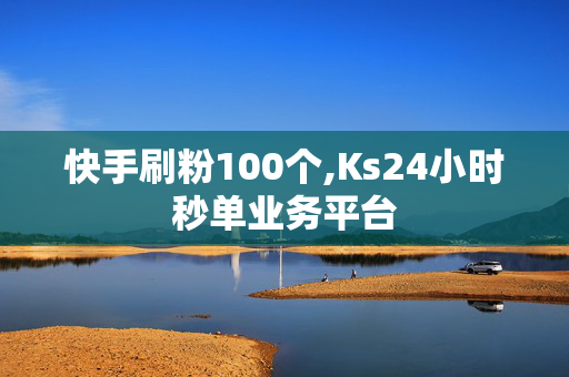 快手刷粉100个,Ks24小时秒单业务平台