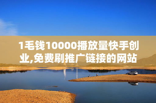 1毛钱10000播放量快手创业,免费刷推广链接的网站