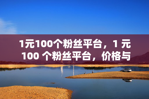 1元100个粉丝平台，1 元 100 个粉丝平台，价格与粉丝量的诱惑