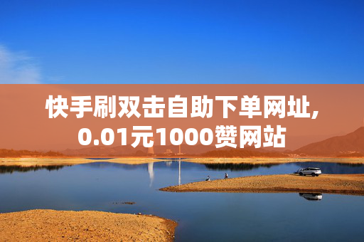 快手刷双击自助下单网址,0.01元1000赞网站