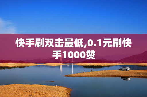 快手刷双击最低,0.1元刷快手1000赞