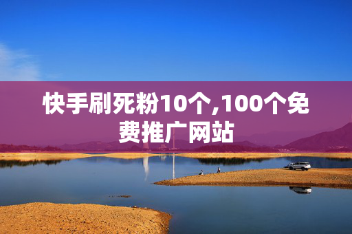 快手刷死粉10个,100个免费推广网站