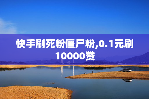 快手刷死粉僵尸粉,0.1元刷10000赞