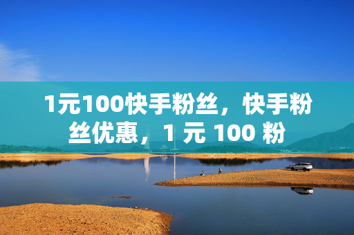 1元100快手粉丝，快手粉丝优惠，1 元 100 粉