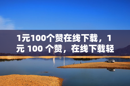 1元100个赞在线下载，1 元 100 个赞，在线下载轻松实现