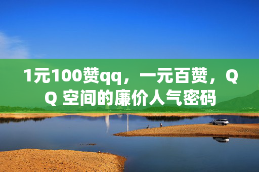 1元100赞qq，一元百赞，QQ 空间的廉价人气密码