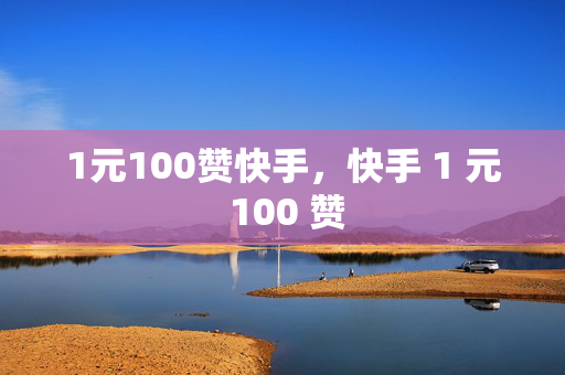 1元100赞快手，快手 1 元 100 赞