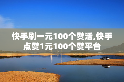 快手刷一元100个赞活,快手点赞1元100个赞平台