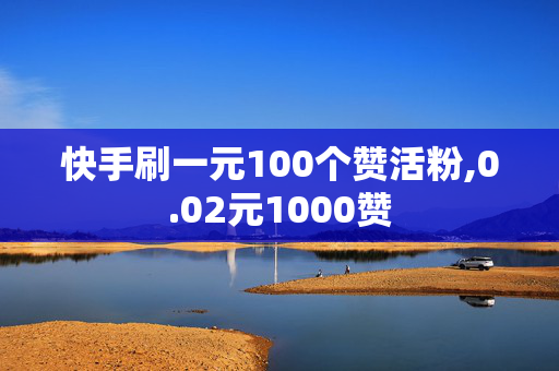 快手刷一元100个赞活粉,0.02元1000赞