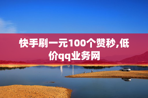 快手刷一元100个赞秒,低价qq业务网