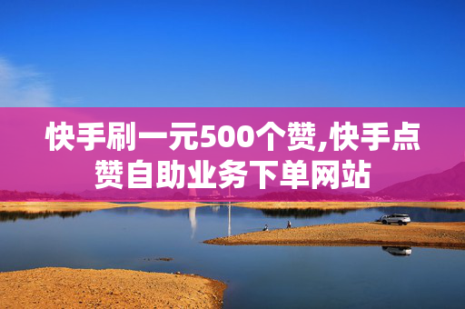 快手刷一元500个赞,快手点赞自助业务下单网站