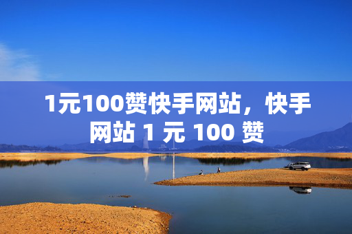 1元100赞快手网站，快手网站 1 元 100 赞