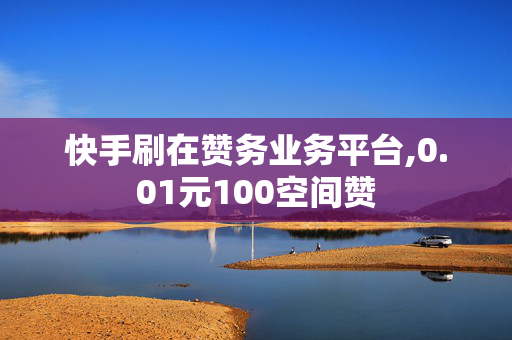 快手刷在赞务业务平台,0.01元100空间赞