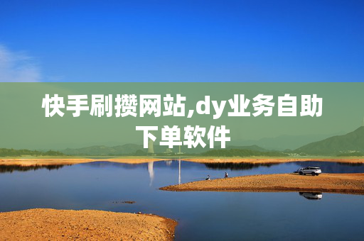 快手刷攒网站,dy业务自助下单软件