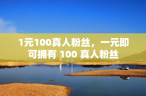 1元100真人粉丝，一元即可拥有 100 真人粉丝