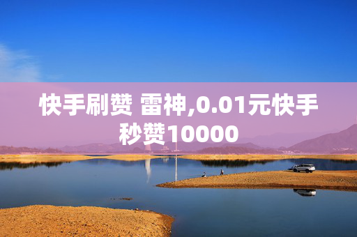 快手刷赞 雷神,0.01元快手秒赞10000