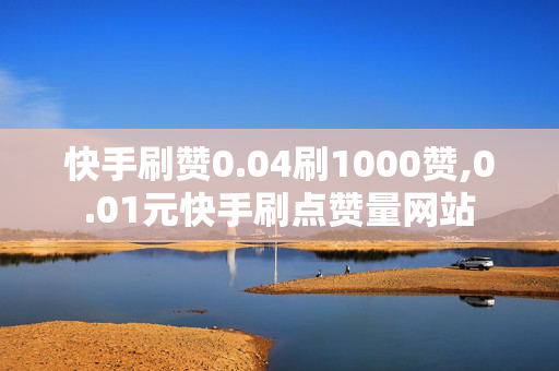 快手刷赞0.04刷1000赞,0.01元快手刷点赞量网站