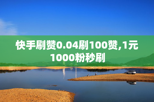 快手刷赞0.04刷100赞,1元1000粉秒刷