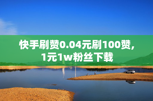 快手刷赞0.04元刷100赞,1元1w粉丝下载