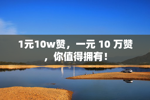 1元10w赞，一元 10 万赞，你值得拥有！