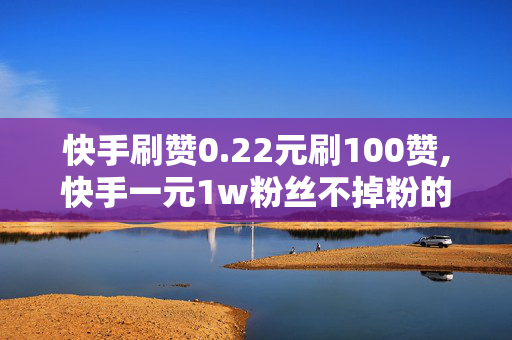 快手刷赞0.22元刷100赞,快手一元1w粉丝不掉粉的原因