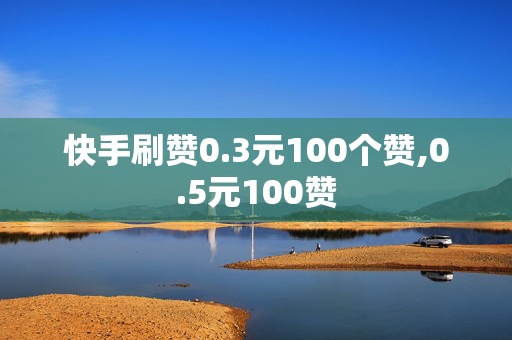 快手刷赞0.3元100个赞,0.5元100赞