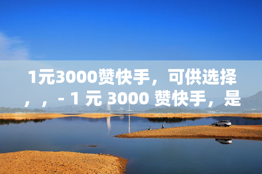 1元3000赞快手，可供选择，，- 1 元 3000 赞快手，是真是假？，- 快手 1 元 3000 赞，背后的真相，- 1 元 3000 赞快手，你信吗？，- 快手 1 元 3000 赞，靠谱吗？，- 1 元 3000 赞快手，小心有诈！