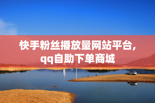 快手粉丝播放量网站平台,qq自助下单商城