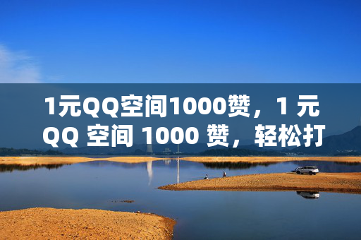 1元QQ空间1000赞，1 元 QQ 空间 1000 赞，轻松打造高人气空间