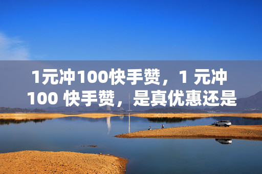 1元冲100快手赞，1 元冲 100 快手赞，是真优惠还是假套路？