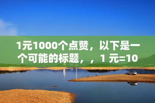 1元1000个点赞，以下是一个可能的标题，，1 元=1000 个点赞，超值！