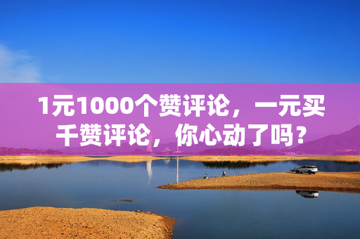 1元1000个赞评论，一元买千赞评论，你心动了吗？