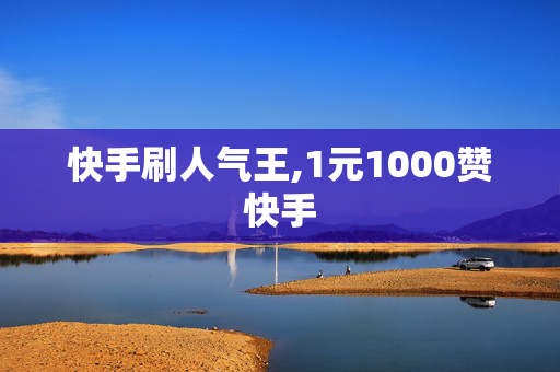 快手刷人气王,1元1000赞快手