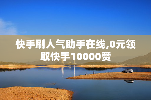 快手刷人气助手在线,0元领取快手10000赞