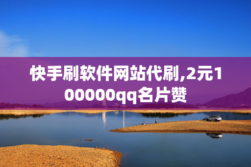 快手刷软件网站代刷,2元100000qq名片赞