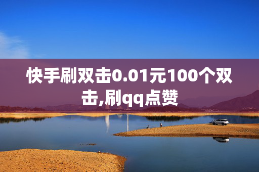 快手刷双击0.01元100个双击,刷qq点赞