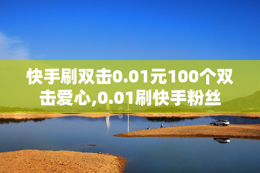 快手刷双击0.01元100个双击爱心,0.01刷快手粉丝