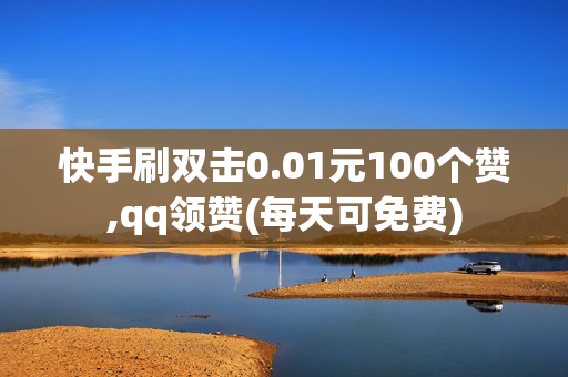 快手刷双击0.01元100个赞,qq领赞(每天可免费)