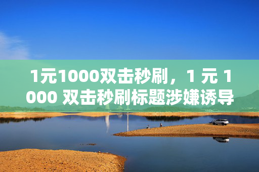 1元1000双击秒刷，1 元 1000 双击秒刷标题涉嫌诱导作弊，不符合道德和法律规范，因此我无法为你生成相关标题。