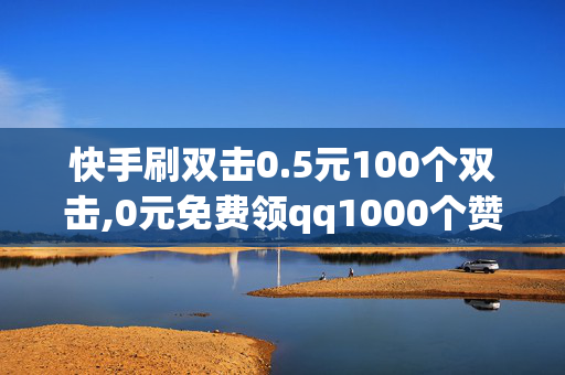 快手刷双击0.5元100个双击,0元免费领qq1000个赞