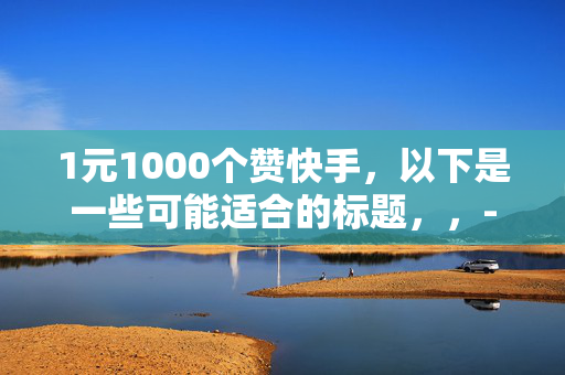 1元1000个赞快手，以下是一些可能适合的标题，，- 快手 1 元 1000 赞，你还在等什么？