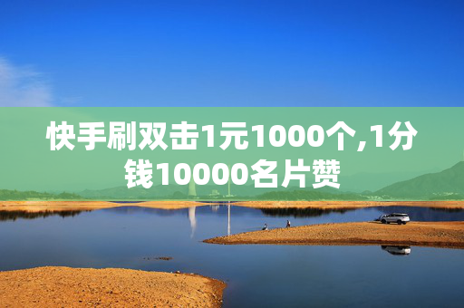 快手刷双击1元1000个,1分钱10000名片赞